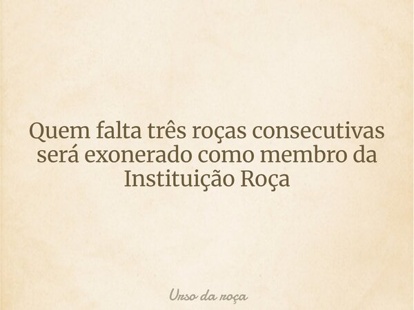 Quem falta três roças consecutivas será exonerado como membro da Instituição Roça... Frase de Urso da roça.