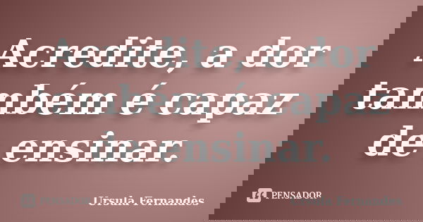 Acredite, a dor também é capaz de ensinar.... Frase de Ursula Fernandes.