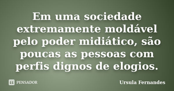 Em uma sociedade extremamente moldável pelo poder midiático, são poucas as pessoas com perfis dignos de elogios.... Frase de Ursula Fernandes.