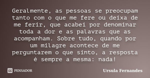 Geralmente, as pessoas se preocupam tanto com o que me fere ou deixa de me ferir, que acabei por denominar toda a dor e as palavras que as acompanham. Sobre tud... Frase de Ursula Fernandes.