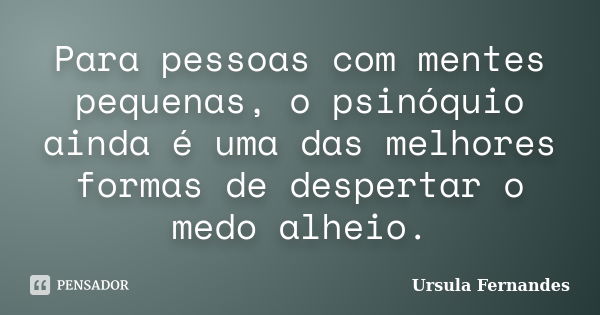 Para pessoas com mentes pequenas, o psinóquio ainda é uma das melhores formas de despertar o medo alheio.... Frase de Ursula Fernandes.