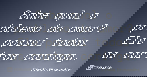 Sabe qual o problema do amor? Ele possui todas as cartas coringa.... Frase de Ursula Fernandes.