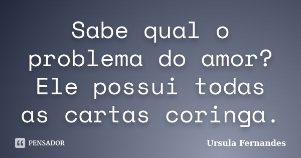 Sabe qual o problema do amor? Ele possui todas as cartas coringa.... Frase de Ursula Fernandes.