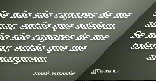 Se não são capazes de me amar, então que odeiem. Se não são capazes de me tolerar, então que me amarguem.... Frase de Ursula Fernandes.