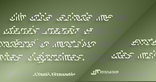 Um dia ainda me darás razão e entenderá o motivo das minhas lágrimas.... Frase de Ursula Fernandes.