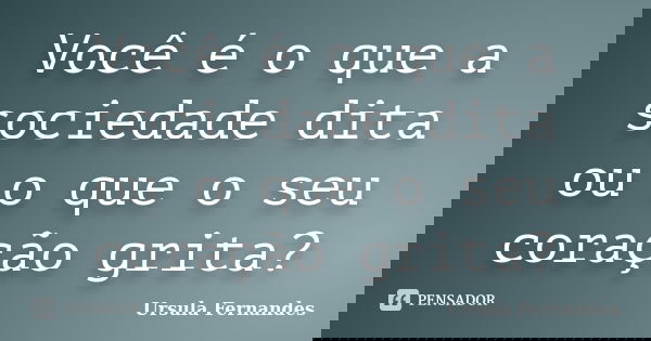 Você é o que a sociedade dita ou o que o seu coração grita?... Frase de Ursula Fernandes.