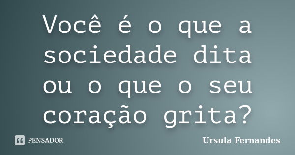 Você é o que a sociedade dita ou o que o seu coração grita?... Frase de Ursula Fernandes.