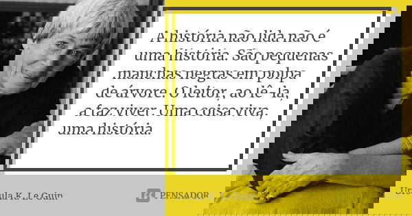 A história não lida não é uma história. São pequenas manchas negras em polpa de árvore. O leitor, ao lê-la, a faz viver. Uma coisa viva, uma história.... Frase de Ursula K. Le Guin.