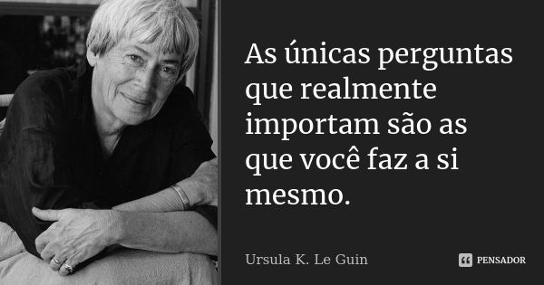 As únicas perguntas que realmente importam são as que você faz a si mesmo.... Frase de Ursula K. Le Guin.