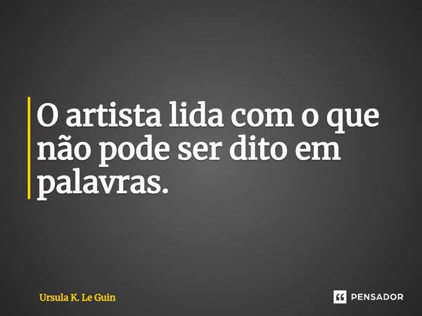 ⁠O artista lida com o que não pode ser dito em palavras.... Frase de Ursula K. Le Guin.