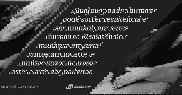 Qualquer poder humano pode sofrer resistência e ser mudado por seres humanos. Resistência e mudança em geral começam na arte, e muitas vezes na nossa arte: a ar... Frase de Ursula K. Le Guin.