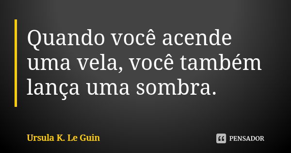 Quando você acende uma vela, você também lança uma sombra.... Frase de Ursula K. Le Guin.