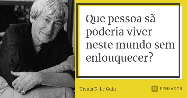 Que pessoa sã poderia viver neste mundo sem enlouquecer?... Frase de Ursula K. Le Guin.