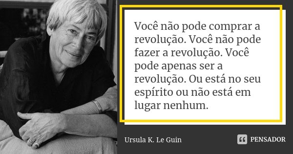 Você não pode comprar a revolução. Você não pode fazer a revolução. Você pode apenas ser a revolução. Ou está no seu espírito ou não está em lugar nenhum.... Frase de Ursula K. Le Guin.