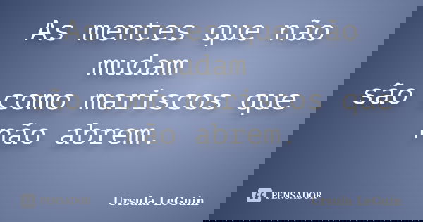 As mentes que não mudam são como mariscos que não abrem.... Frase de Ursula LeGuin.