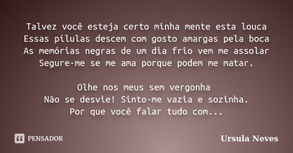 Talvez você esteja certo minha mente esta louca Essas pílulas descem com gosto amargas pela boca As memórias negras de um dia frio vem me assolar Segure-me se m... Frase de Ursula Neves.