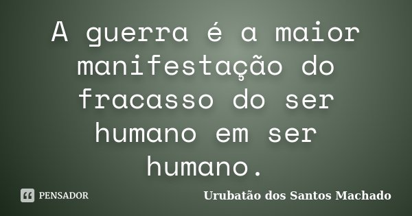A guerra é a maior manifestação do fracasso do ser humano em ser humano.... Frase de Urubatão dos Santos Machado.
