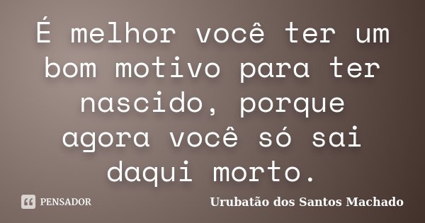 É melhor você ter um bom motivo para ter nascido, porque agora você só sai daqui morto.... Frase de Urubatão dos Santos Machado.