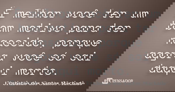 É melhor você ter um bom motivo para ter nascido, porque agora você só sai daqui morto.... Frase de Urubatão dos Santos Machado.