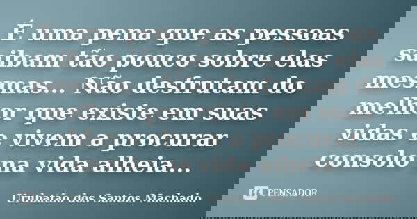 É uma pena que as pessoas saibam tão pouco sobre elas mesmas... Não desfrutam do melhor que existe em suas vidas e vivem a procurar consolo na vida alheia...... Frase de Urubatão dos Santos Machado.