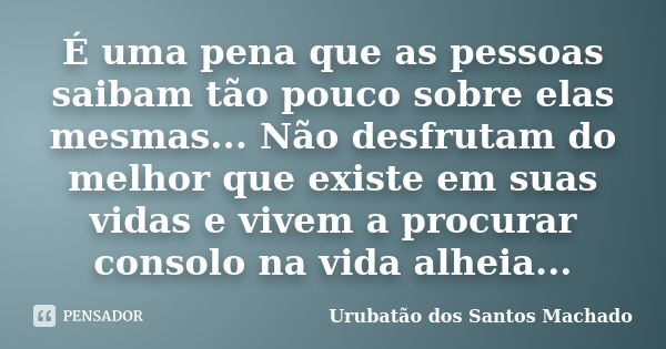 É uma pena que as pessoas saibam tão pouco sobre elas mesmas... Não desfrutam do melhor que existe em suas vidas e vivem a procurar consolo na vida alheia...... Frase de Urubatão dos Santos Machado.