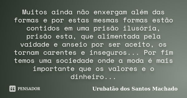 Muitos ainda não enxergam além das formas e por estas mesmas formas estão contidos em uma prisão ilusória, prisão esta, que alimentada pela vaidade e anseio por... Frase de Urubatão dos Santos Machado.