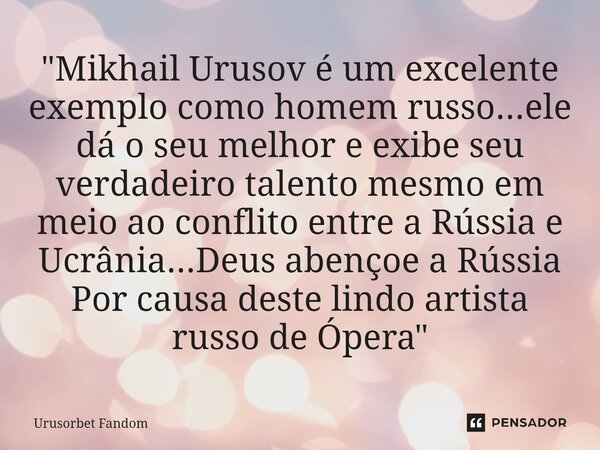 ⁠"Mikhail Urusov é um excelente exemplo como homem russo...ele dá o seu melhor e exibe seu verdadeiro talento mesmo em meio ao conflito entre a Rússia e Uc... Frase de Urusorbet Fandom.