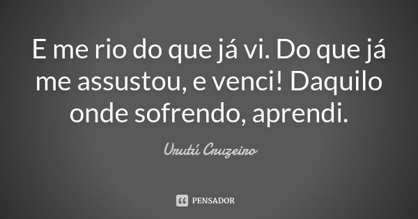 E me rio do que já vi. Do que já me assustou, e venci! Daquilo onde sofrendo, aprendi.... Frase de Urutú Cruzeiro.