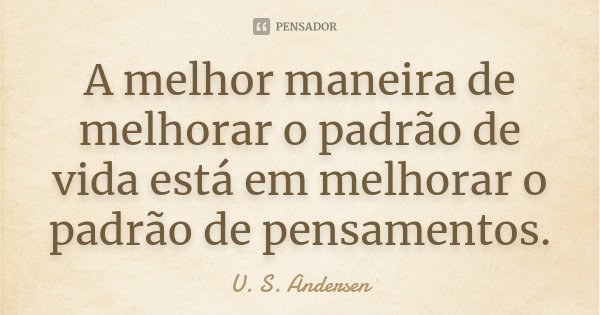 A melhor maneira de melhorar o padrão de vida está em melhorar o padrão de pensamentos.... Frase de U. S. Andersen.