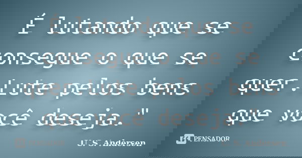 É lutando que se consegue o que se quer.Lute pelos bens que você deseja."... Frase de U. S. Andersen.