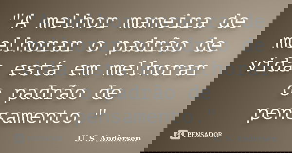 "A melhor maneira de melhorar o padrão de vida está em melhorar o padrão de pensamento."... Frase de U. S. Andersen.