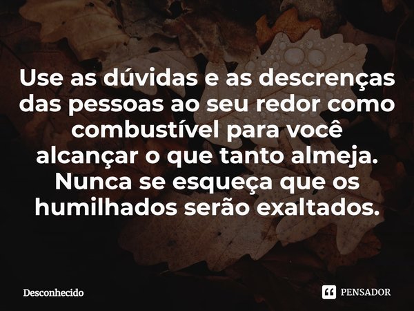 ⁠Use as dúvidas e as descrenças das pessoas ao seu redor como combustível para você alcançar o que tanto almeja. Nunca se esqueça que os humilhados serão exalta