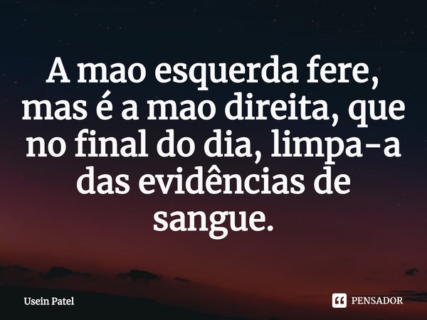 ⁠A mão esquerda fere, mas é a mão direita, que no final do dia, limpa-a das evidências de sangue.... Frase de Usein Patel.