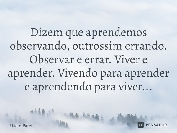 ⁠Dizem que aprendemos observando, outrossim errando. Observar e errar. Viver e aprender. Vivendo para aprender e aprendendo para viver...... Frase de Usein Patel.