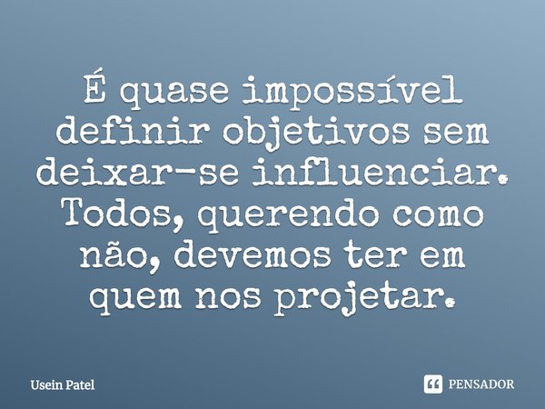 ⁠É quase impossível definir objetivos sem deixar-se influenciar. Todos, querendo como não, devemos ter em quem nos projetar.... Frase de Usein Patel.