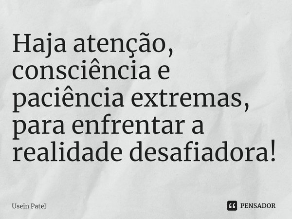 ⁠Haja atenção, consciência e paciência extremas, para enfrentar a realidade desafiadora!... Frase de Usein Patel.