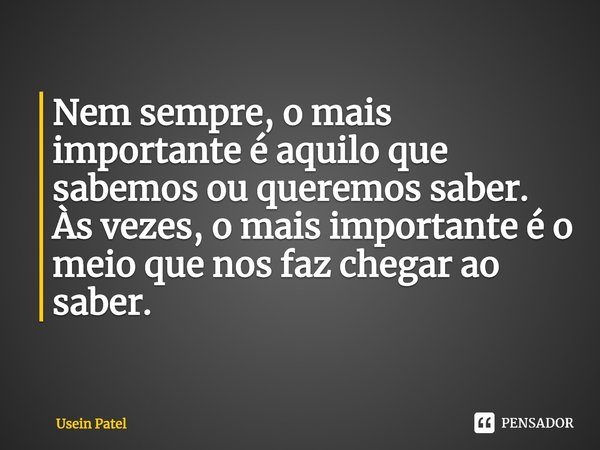 ⁠Nem sempre, o mais importante é aquilo que sabemos ou queremos saber. Às vezes, o mais importante é o meio que nos faz chegar ao saber.... Frase de Usein Patel.
