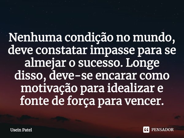 ⁠Nenhuma condição no mundo, deve constatar impasse para se almejar o sucesso. Longe disso, deve-se encarar como motivação para idealizar e fonte de força para v... Frase de Usein Patel.