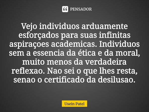 ⁠Vejo indivíduos arduamente esforçados para suas infinitas aspirações académicas. Indivíduos sem a essência da ética e da moral, muito menos da verdadeira refle... Frase de Usein Patel.