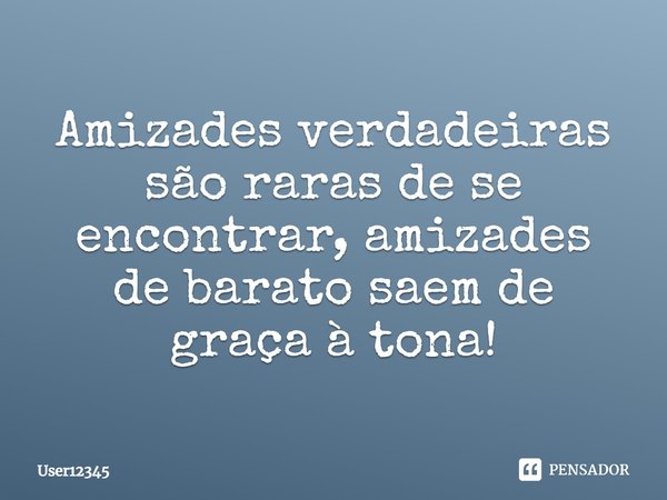 Amizades verdadeiras são raras de se encontrar, amizades de barato saem de graça à tona!... Frase de User12345.