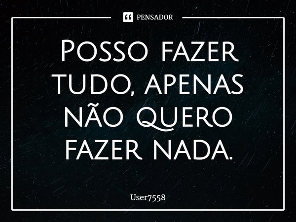 ⁠Posso fazer tudo, apenas não quero fazer nada.⁠... Frase de User7558.