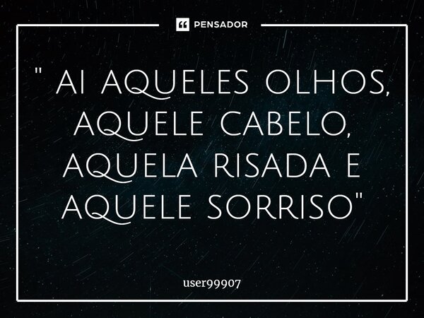 ⁠" ai aqueles olhos, aquele cabelo, aquela risada e aquele sorriso"... Frase de user99907.