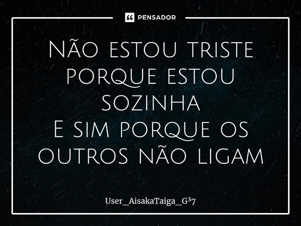 ⁠Não estou triste porque estou sozinha E sim porque os outros não ligam... Frase de User_AisakaTaiga_G7.