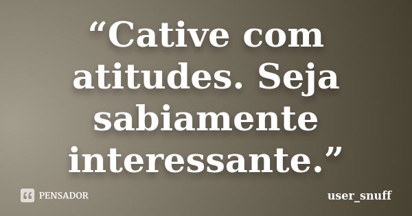 “Cative com atitudes. Seja sabiamente interessante.”... Frase de user_snuff.