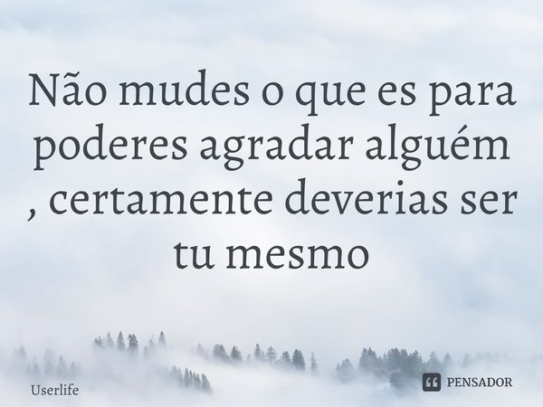 Não mudes o que es para poderes agradar alguém , certamente deverias ser tu mesmo ⁠... Frase de Userlife.