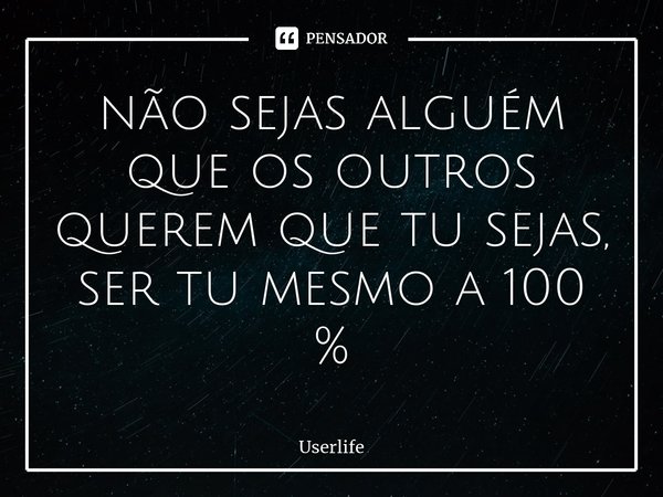 ⁠não sejas alguém que os outros querem que tu sejas, ser tu mesmo a 100 %... Frase de Userlife.