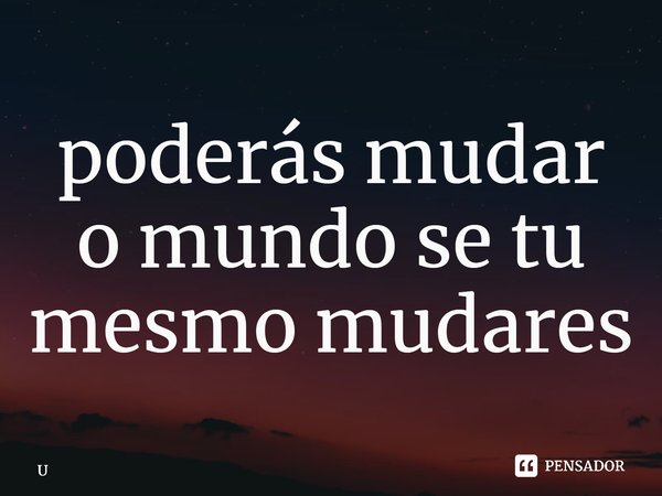 ⁠poderás mudar o mundo se tu mesmo mudares... Frase de Userlife.