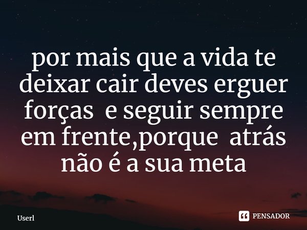 ⁠por mais que a vida te deixar cair deves erguer forças e seguir sempre em frente,porque atrás não é a sua meta... Frase de Userlife.