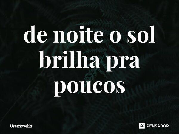 ⁠de noite o sol brilha pra poucos... Frase de Usernovelin.