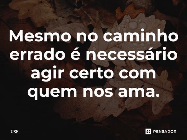 Mesmo no caminho errado é necessário agir certo com quem nos ama.⁠... Frase de USF.